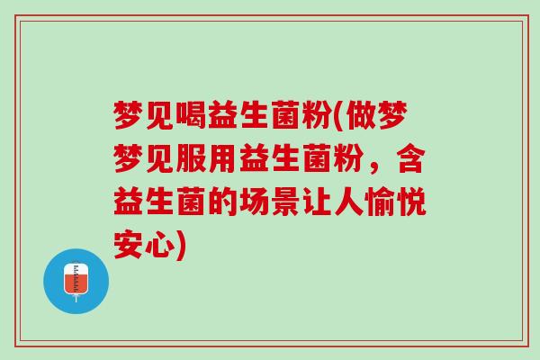 梦见喝益生菌粉(做梦梦见服用益生菌粉，含益生菌的场景让人愉悦安心)
