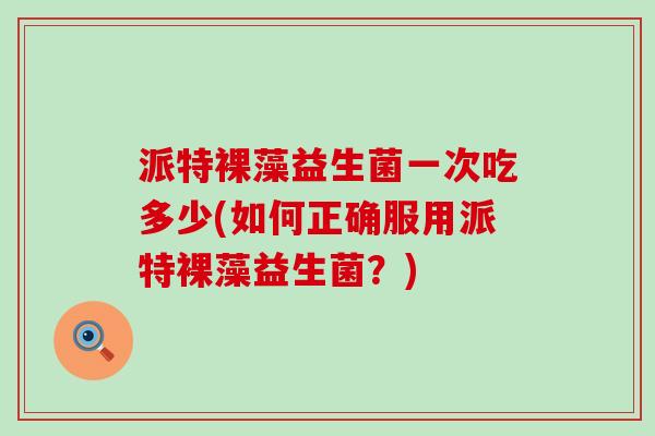 派特裸藻益生菌一次吃多少(如何正确服用派特裸藻益生菌？)