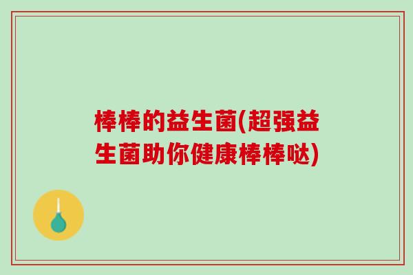 棒棒的益生菌(超强益生菌助你健康棒棒哒) 棒棒的益生菌(超强益生菌助你健康棒棒哒)