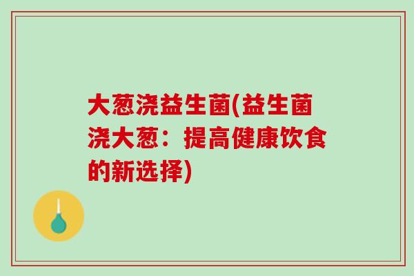 大葱浇益生菌(益生菌浇大葱：提高健康饮食的新选择)