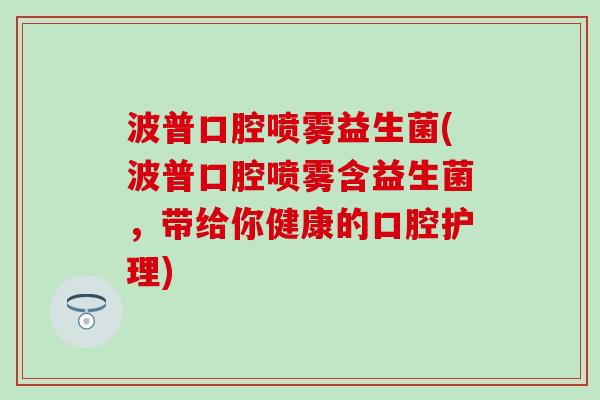 波普口腔喷雾益生菌(波普口腔喷雾含益生菌，带给你健康的口腔护理)
