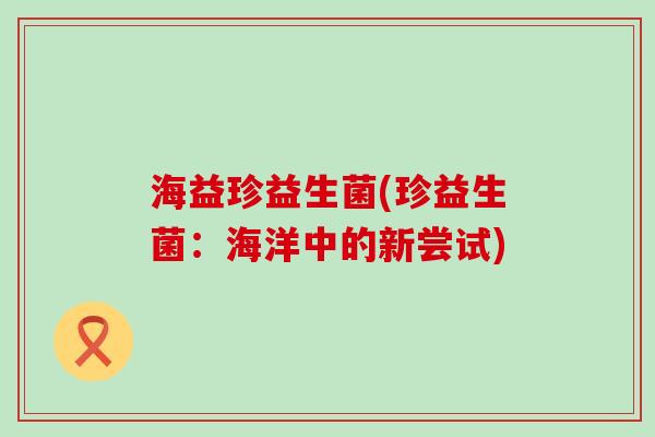 海益珍益生菌(珍益生菌：海洋中的新尝试)
