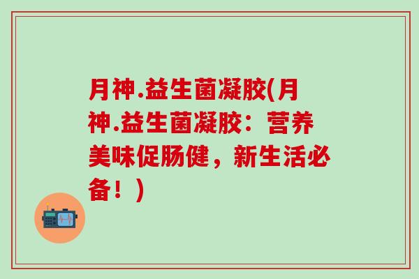 月神.益生菌凝胶(月神.益生菌凝胶:营养美味促肠健,新生活必备!) 月神.益生菌凝胶(月神.益生菌凝胶:营养美味促肠健,新生活必备!)