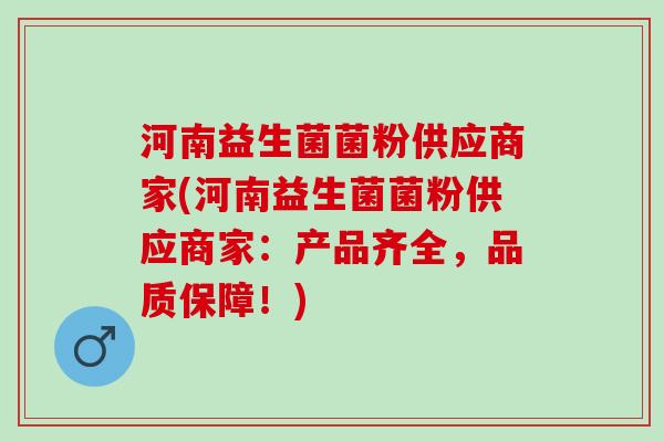 河南益生菌菌粉供应商家(河南益生菌菌粉供应商家：产品齐全，品质保障！)