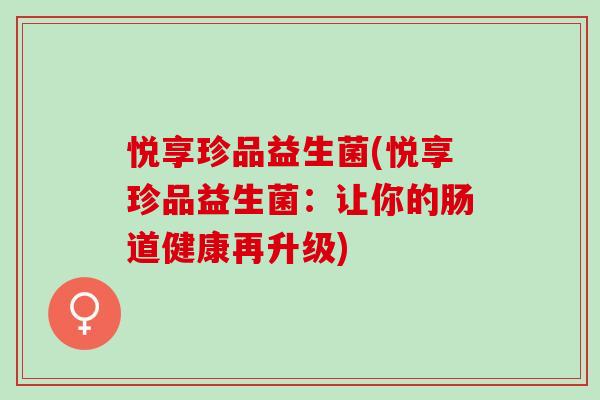 悦享珍品益生菌(悦享珍品益生菌：让你的肠道健康再升级)