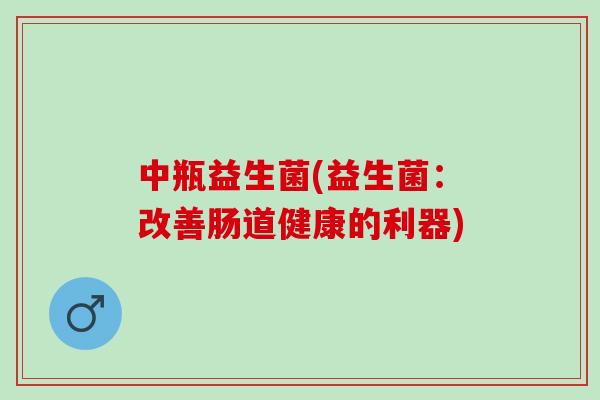 中瓶益生菌(益生菌：改善肠道健康的利器)