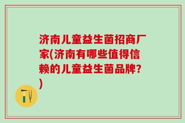 济南儿童益生菌招商厂家(济南有哪些值得信赖的儿童益生菌品牌？)