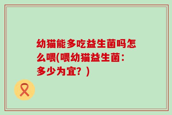 幼猫能多吃益生菌吗怎么喂(喂幼猫益生菌：多少为宜？)