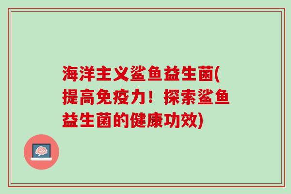 海洋主义鲨鱼益生菌(提高免疫力！探索鲨鱼益生菌的健康功效)