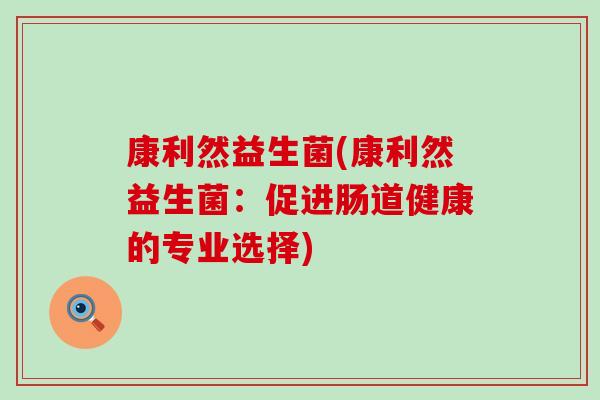 康利然益生菌(康利然益生菌：促进肠道健康的专业选择)