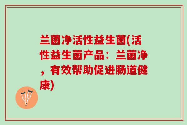 兰菌净活性益生菌(活性益生菌产品：兰菌净，有效帮助促进肠道健康)