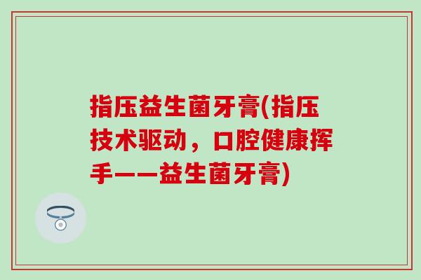 指压益生菌牙膏(指压技术驱动，口腔健康挥手——益生菌牙膏)