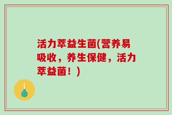 活力萃益生菌(营养易吸收，养生保健，活力萃益菌！)