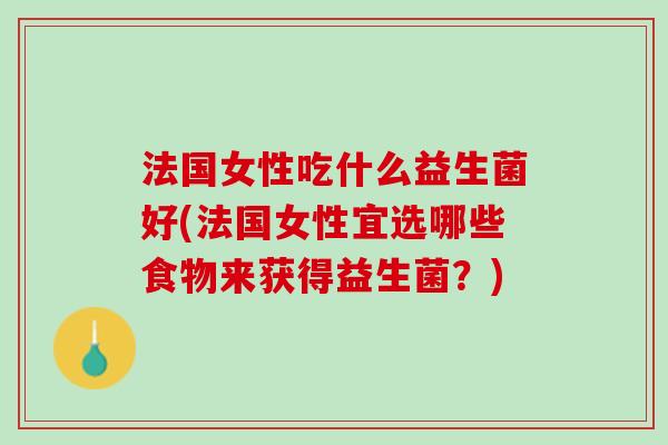 法国女性吃什么益生菌好(法国女性宜选哪些食物来获得益生菌？)