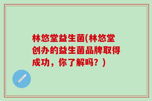 林悠堂益生菌(林悠堂创办的益生菌品牌取得成功，你了解吗？)