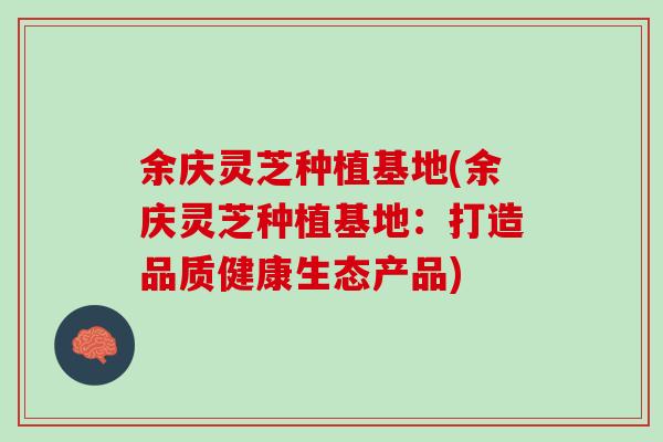 余庆灵芝种植基地(余庆灵芝种植基地：打造品质健康生态产品)