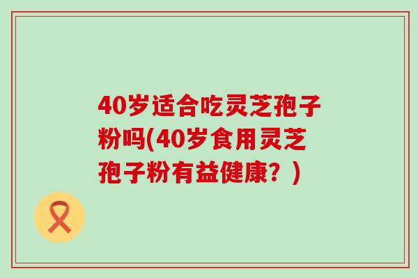 40岁适合吃灵芝孢子粉吗(40岁食用灵芝孢子粉有益健康？)