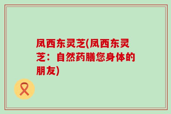 凤西东灵芝(凤西东灵芝：自然药膳您身体的朋友)