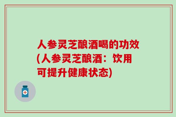 人参灵芝酿酒喝的功效(人参灵芝酿酒：饮用可提升健康状态)
