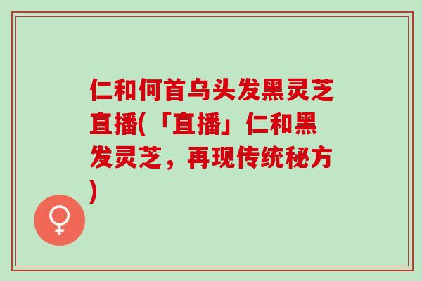 仁和何首乌头发黑灵芝直播(「直播」仁和黑发灵芝，再现传统秘方)