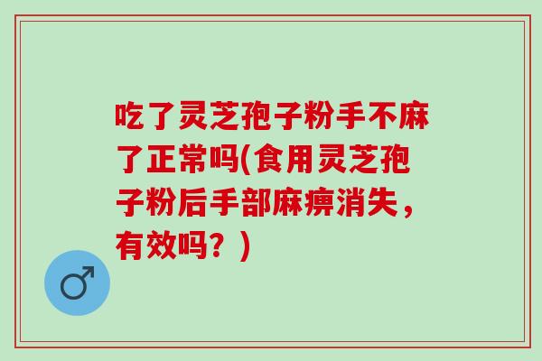 吃了灵芝孢子粉手不麻了正常吗(食用灵芝孢子粉后手部麻痹消失，有效吗？)