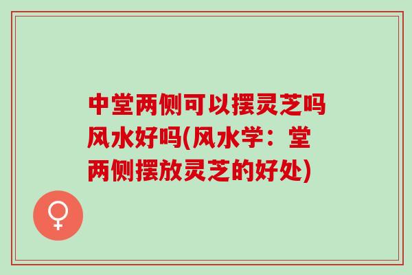 中堂两侧可以摆灵芝吗风水好吗(风水学：堂两侧摆放灵芝的好处)