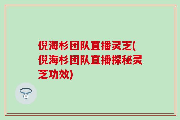 倪海杉团队直播灵芝(倪海杉团队直播探秘灵芝功效)