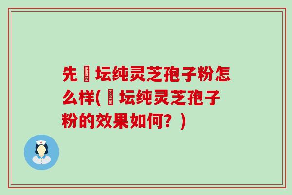 先秾坛纯灵芝孢子粉怎么样(秾坛纯灵芝孢子粉的效果如何？)