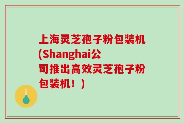 上海灵芝孢子粉包装机(Shanghai公司推出高效灵芝孢子粉包装机！)