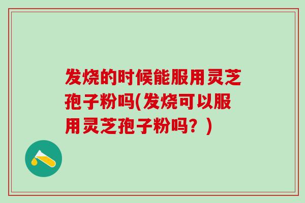 发烧的时候能服用灵芝孢子粉吗(发烧可以服用灵芝孢子粉吗？)