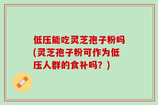 低压能吃灵芝孢子粉吗(灵芝孢子粉可作为低压人群的食补吗？)