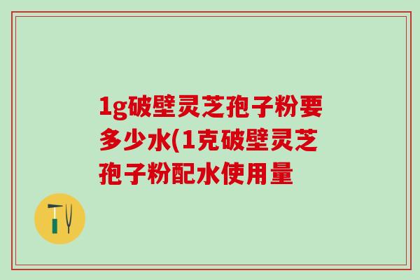 1g破壁灵芝孢子粉要多少水(1克破壁灵芝孢子粉配水使用量