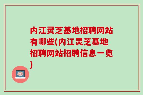内江灵芝基地招聘网站有哪些(内江灵芝基地招聘网站招聘信息一览)