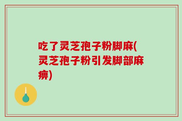 吃了灵芝孢子粉脚麻(灵芝孢子粉引发脚部麻痹) 吃了灵芝孢子粉脚麻(灵芝孢子粉引发脚部麻痹)