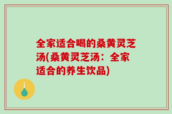 全家适合喝的桑黄灵芝汤(桑黄灵芝汤：全家适合的养生饮品)