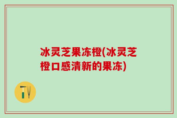 冰灵芝果冻橙(冰灵芝橙口感清新的果冻)