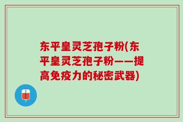 东平皇灵芝孢子粉(东平皇灵芝孢子粉——提高免疫力的秘密武器)
