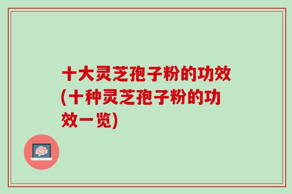 十大灵芝孢子粉的功效(十种灵芝孢子粉的功效一览)