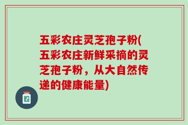 五彩农庄灵芝孢子粉(五彩农庄新鲜采摘的灵芝孢子粉，从大自然传递的健康能量)