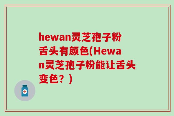 hewan灵芝孢子粉舌头有颜色(Hewan灵芝孢子粉能让舌头变色？)