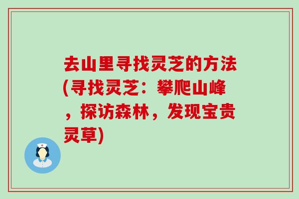 去山里寻找灵芝的方法(寻找灵芝：攀爬山峰，探访森林，发现宝贵灵草)