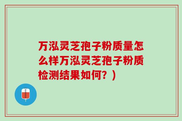 万泓灵芝孢子粉质量怎么样万泓灵芝孢子粉质检测结果如何？)