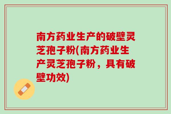 南方药业生产的破壁灵芝孢子粉(南方药业生产灵芝孢子粉，具有破壁功效)
