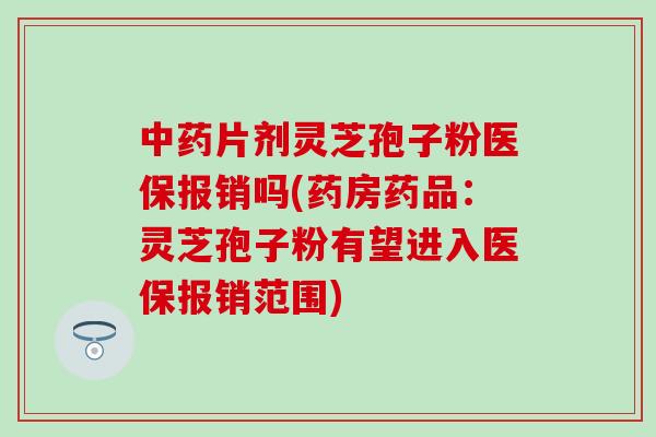 中药片剂灵芝孢子粉医保报销吗(药房药品：灵芝孢子粉有望进入医保报销范围)