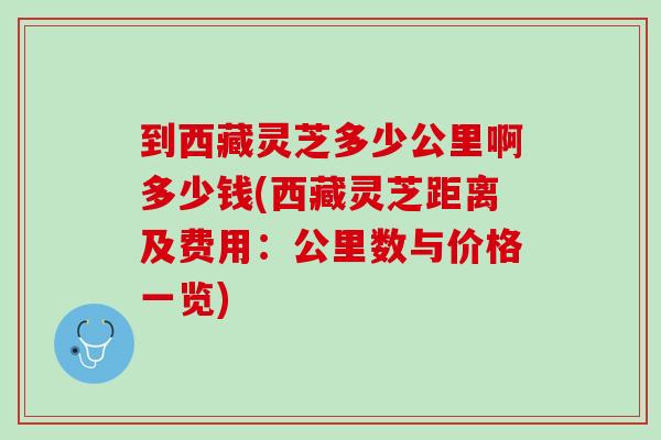 到西藏灵芝多少公里啊多少钱(西藏灵芝距离及费用：公里数与价格一览)