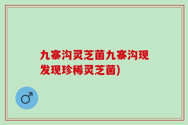 九寨沟灵芝菌九寨沟现发现珍稀灵芝菌)