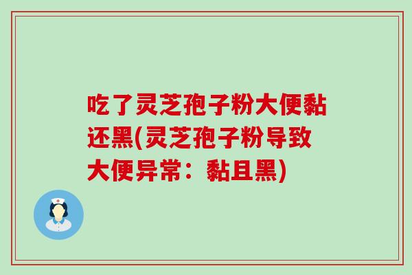 吃了灵芝孢子粉大便黏还黑(灵芝孢子粉导致大便异常：黏且黑)