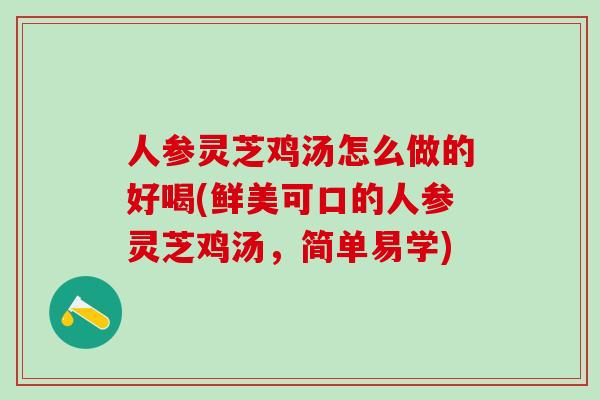 人参灵芝鸡汤怎么做的好喝(鲜美可口的人参灵芝鸡汤，简单易学)