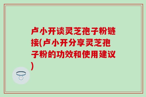 卢小开谈灵芝孢子粉链接(卢小开分享灵芝孢子粉的功效和使用建议)