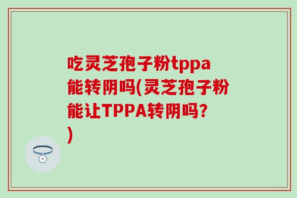 吃灵芝孢子粉tppa能转阴吗(灵芝孢子粉能让TPPA转阴吗？)
